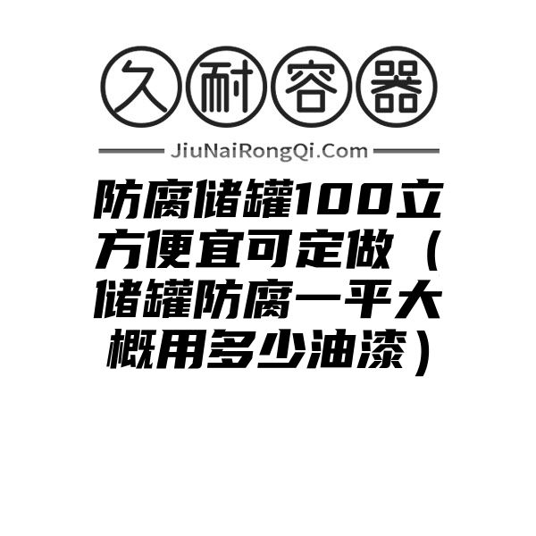 防腐储罐100立方便宜可定做（储罐防腐一平大概用多少油漆）