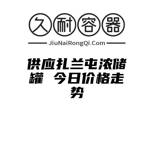 供应扎兰屯浓储罐 今日价格走势