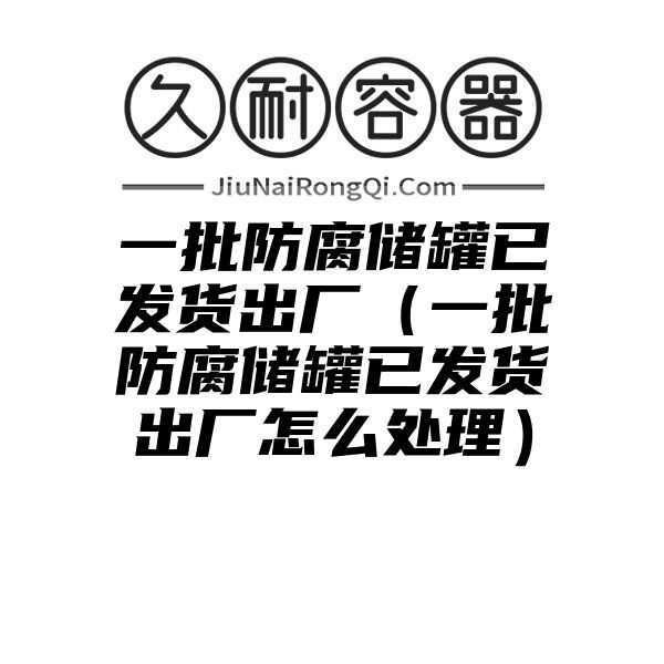 一批防腐储罐已发货出厂（一批防腐储罐已发货出厂怎么处理）