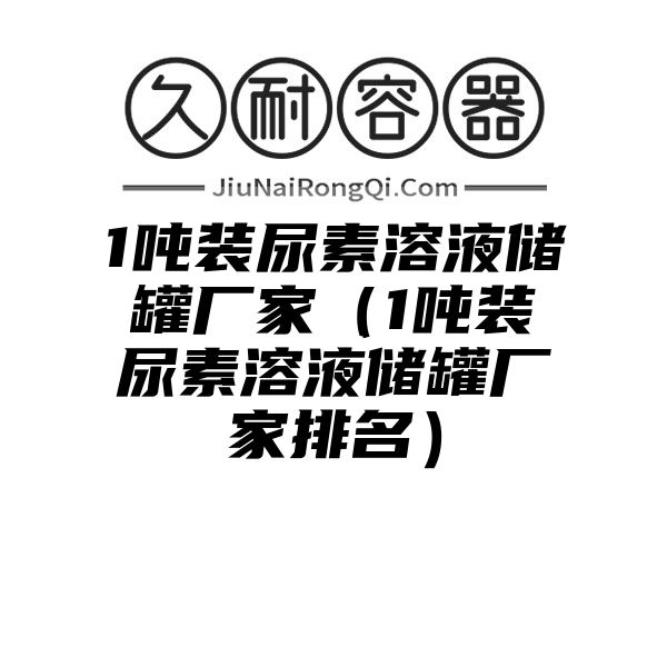 1吨装尿素溶液储罐厂家（1吨装尿素溶液储罐厂家排名）