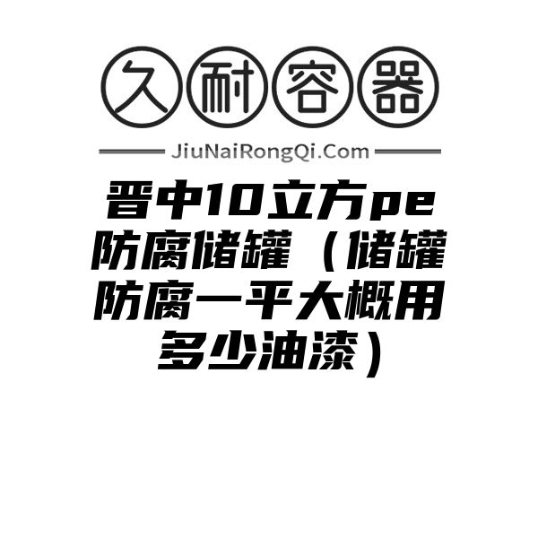 晋中10立方pe防腐储罐（储罐防腐一平大概用多少油漆）