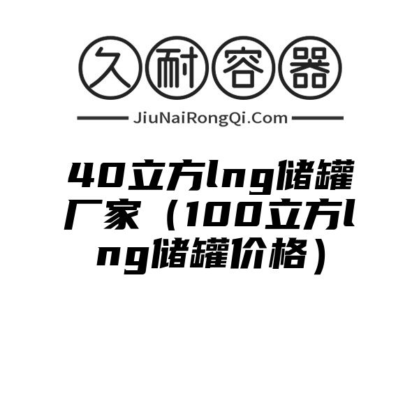 40立方lng储罐厂家（100立方lng储罐价格）