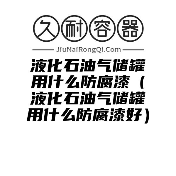 液化石油气储罐用什么防腐漆（液化石油气储罐用什么防腐漆好）