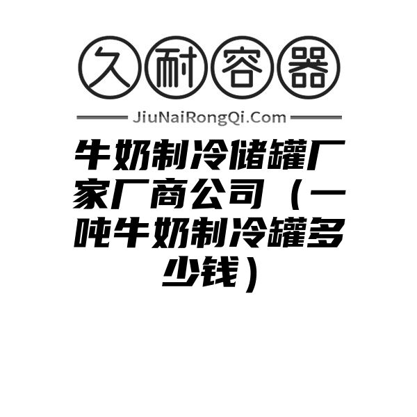 牛奶制冷储罐厂家厂商公司（一吨牛奶制冷罐多少钱）