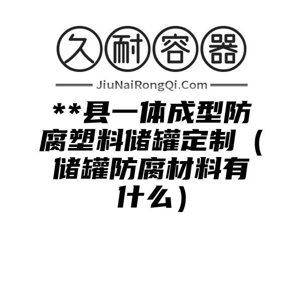 **县一体成型防腐塑料储罐定制（储罐防腐材料有什么）