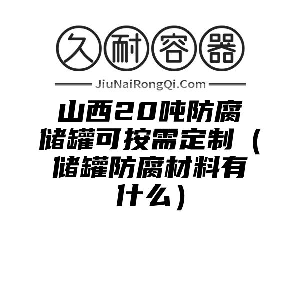 山西20吨防腐储罐可按需定制（储罐防腐材料有什么）