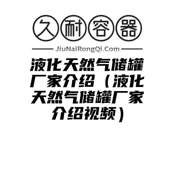 液化天然气储罐厂家介绍（液化天然气储罐厂家介绍视频）