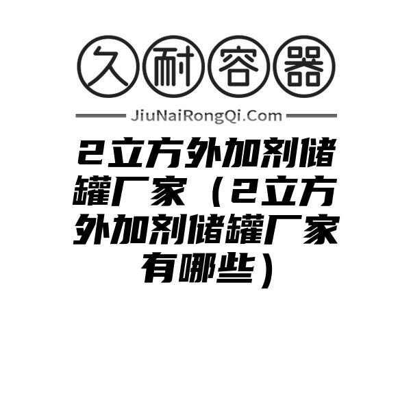 2立方外加剂储罐厂家（2立方外加剂储罐厂家有哪些）