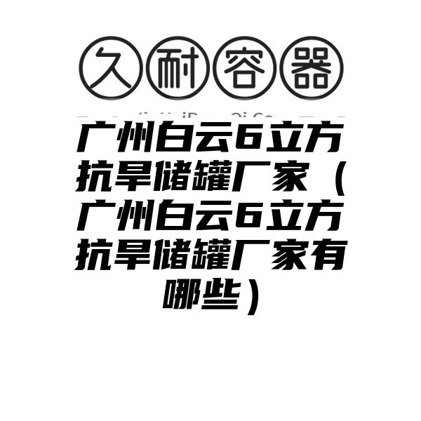 广州白云6立方抗旱储罐厂家（广州白云6立方抗旱储罐厂家有哪些）