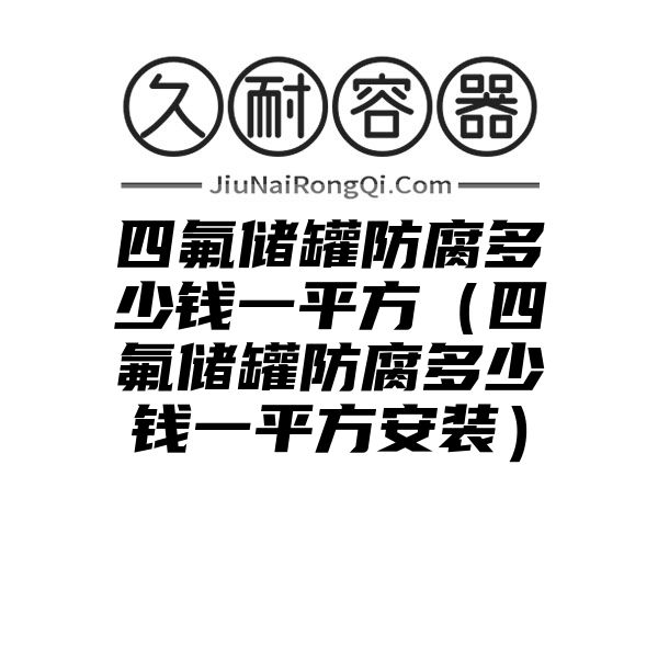 四氟储罐防腐多少钱一平方（四氟储罐防腐多少钱一平方安装）