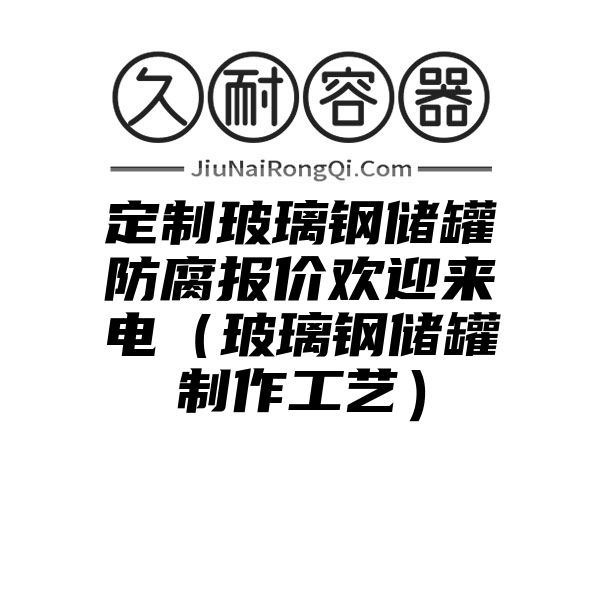 定制玻璃钢储罐防腐报价欢迎来电（玻璃钢储罐制作工艺）