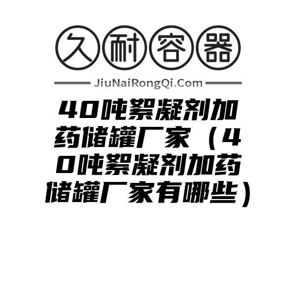 40吨絮凝剂加药储罐厂家（40吨絮凝剂加药储罐厂家有哪些）