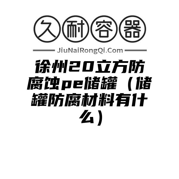 徐州20立方防腐蚀pe储罐（储罐防腐材料有什么）