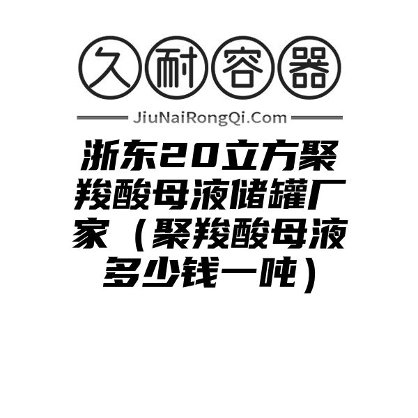 浙东20立方聚羧酸母液储罐厂家（聚羧酸母液多少钱一吨）