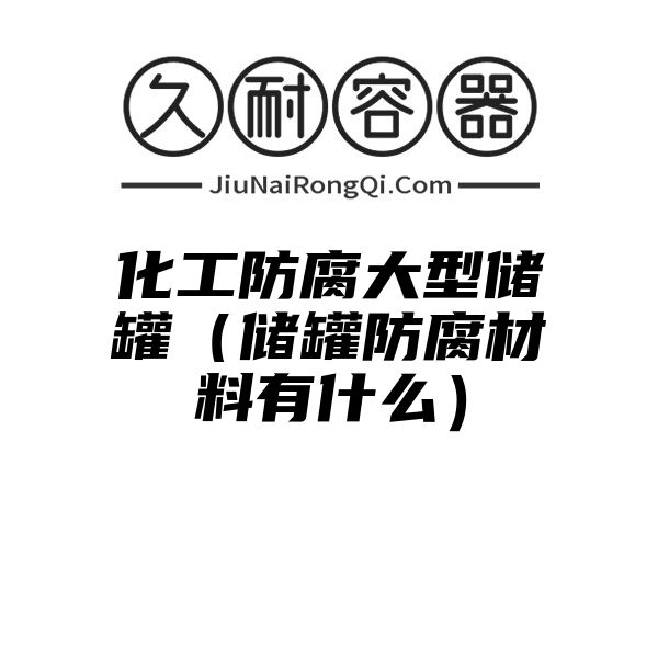 化工防腐大型储罐（储罐防腐材料有什么）