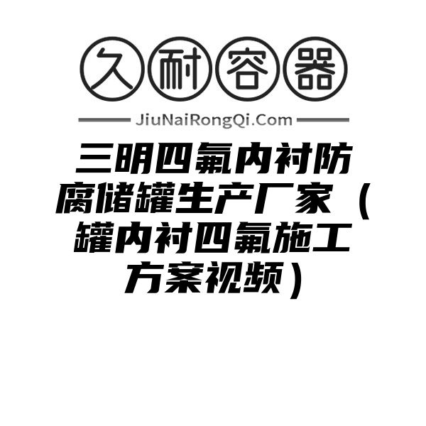 三明四氟内衬防腐储罐生产厂家（罐内衬四氟施工方案视频）