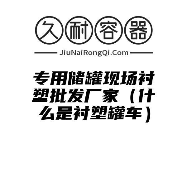 专用储罐现场衬塑批发厂家（什么是衬塑罐车）