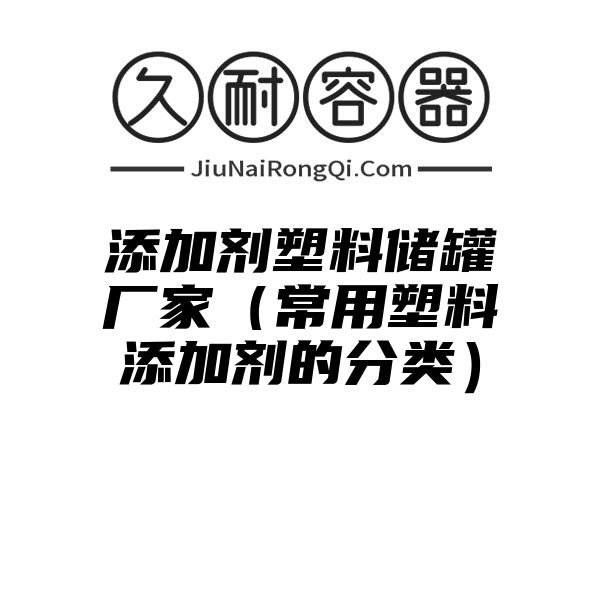 添加剂塑料储罐厂家（常用塑料添加剂的分类）