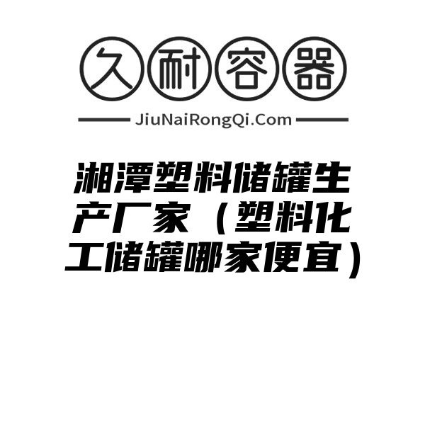 湘潭塑料储罐生产厂家（塑料化工储罐哪家便宜）