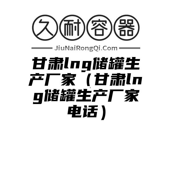 甘肃lng储罐生产厂家（甘肃lng储罐生产厂家电话）