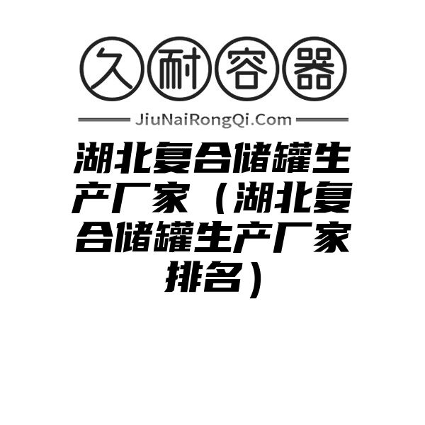 湖北复合储罐生产厂家（湖北复合储罐生产厂家排名）