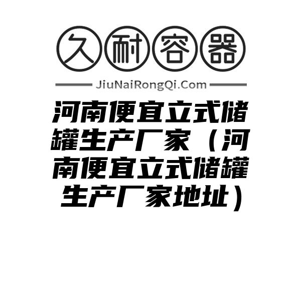 河南便宜立式储罐生产厂家（河南便宜立式储罐生产厂家地址）