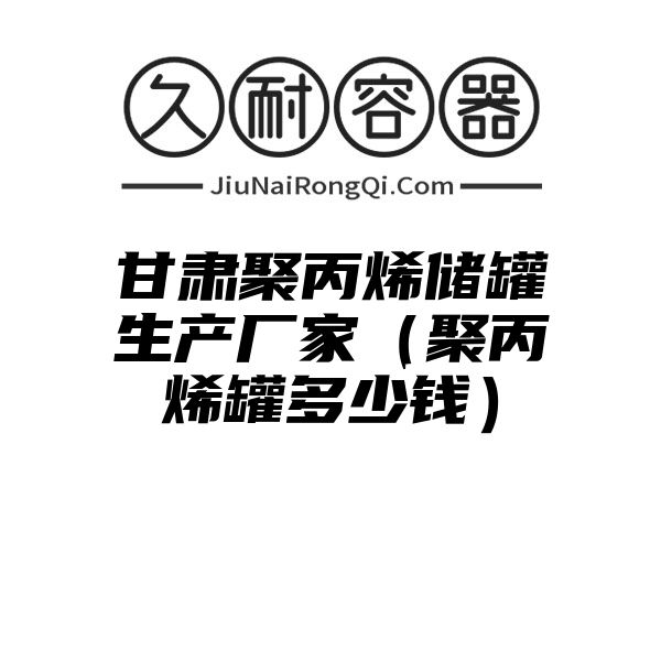 甘肃聚丙烯储罐生产厂家（聚丙烯罐多少钱）