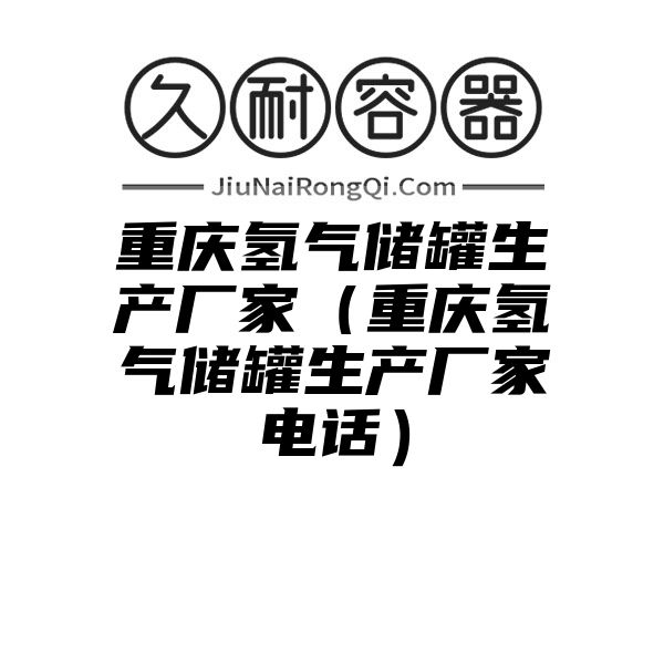 重庆氢气储罐生产厂家（重庆氢气储罐生产厂家电话）