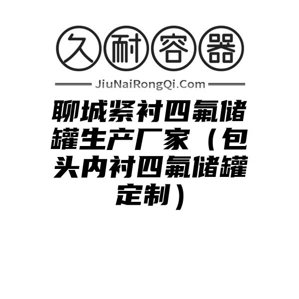 聊城紧衬四氟储罐生产厂家（包头内衬四氟储罐定制）