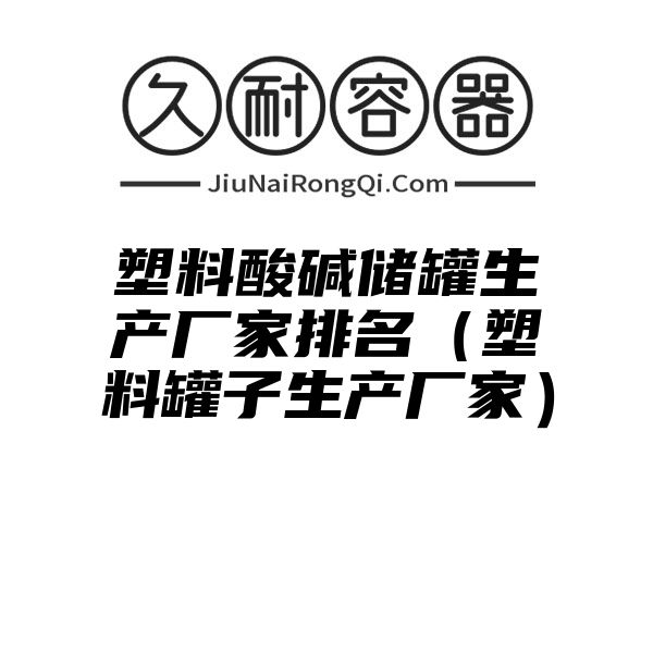 塑料酸碱储罐生产厂家排名（塑料罐子生产厂家）