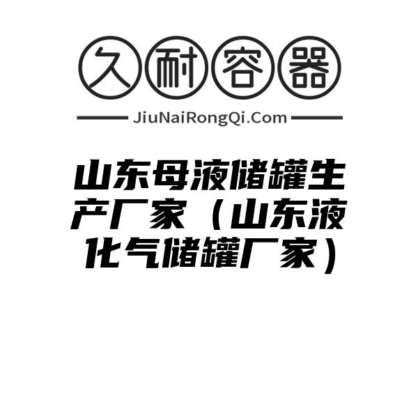 山东母液储罐生产厂家（山东液化气储罐厂家）