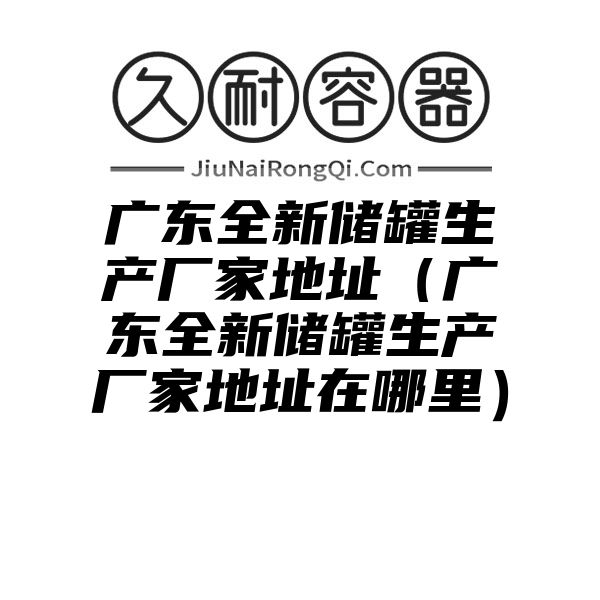 广东全新储罐生产厂家地址（广东全新储罐生产厂家地址在哪里）