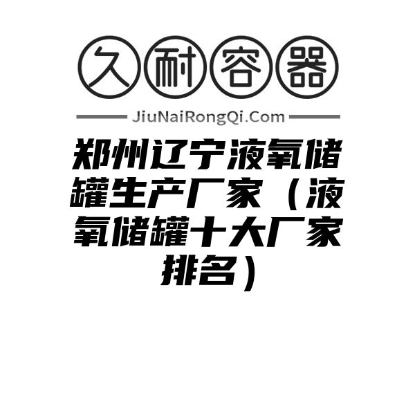 郑州辽宁液氧储罐生产厂家（液氧储罐十大厂家排名）