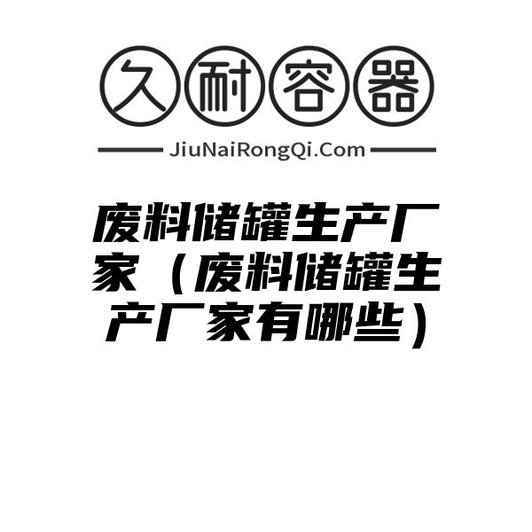 废料储罐生产厂家（废料储罐生产厂家有哪些）