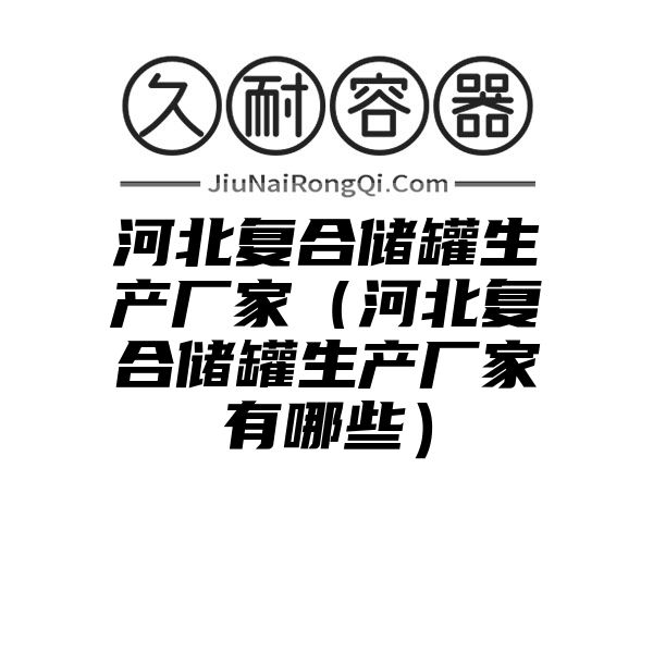 河北复合储罐生产厂家（河北复合储罐生产厂家有哪些）