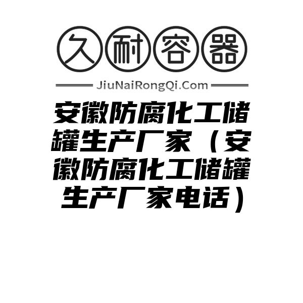 安徽防腐化工储罐生产厂家（安徽防腐化工储罐生产厂家电话）