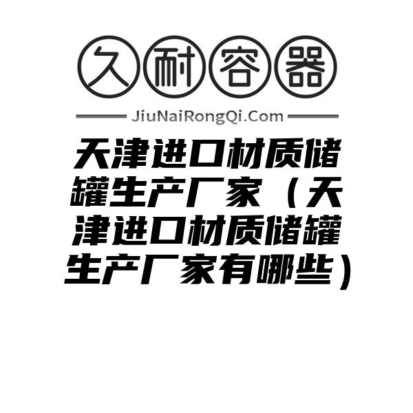 天津进口材质储罐生产厂家（天津进口材质储罐生产厂家有哪些）