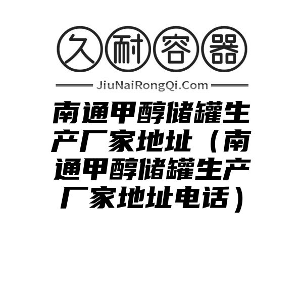 南通甲醇储罐生产厂家地址（南通甲醇储罐生产厂家地址电话）