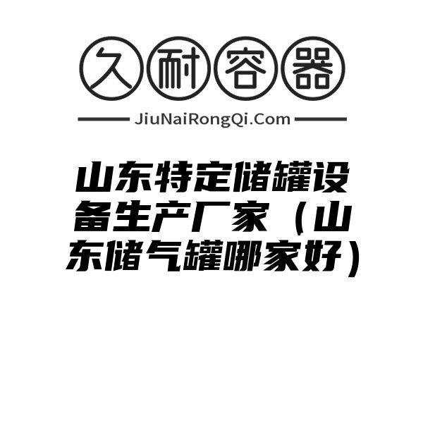 山东特定储罐设备生产厂家（山东储气罐哪家好）