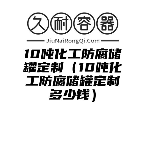 10吨化工防腐储罐定制（10吨化工防腐储罐定制多少钱）