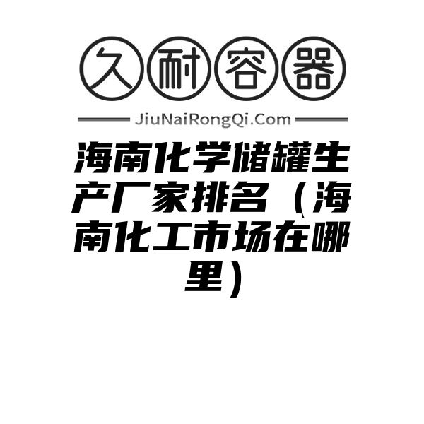 海南化学储罐生产厂家排名（海南化工市场在哪里）