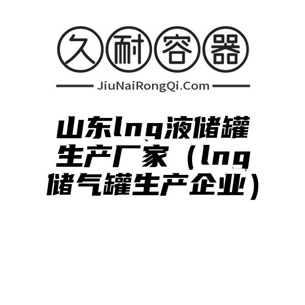 山东lng液储罐生产厂家（lng储气罐生产企业）