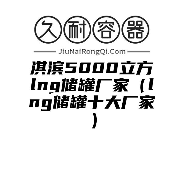 淇滨5000立方lng储罐厂家（lng储罐十大厂家）