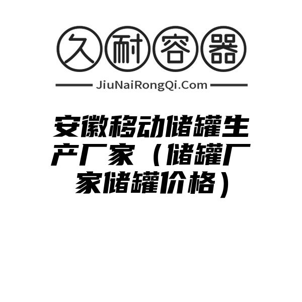 安徽移动储罐生产厂家（储罐厂家储罐价格）