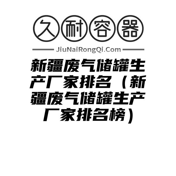 新疆废气储罐生产厂家排名（新疆废气储罐生产厂家排名榜）