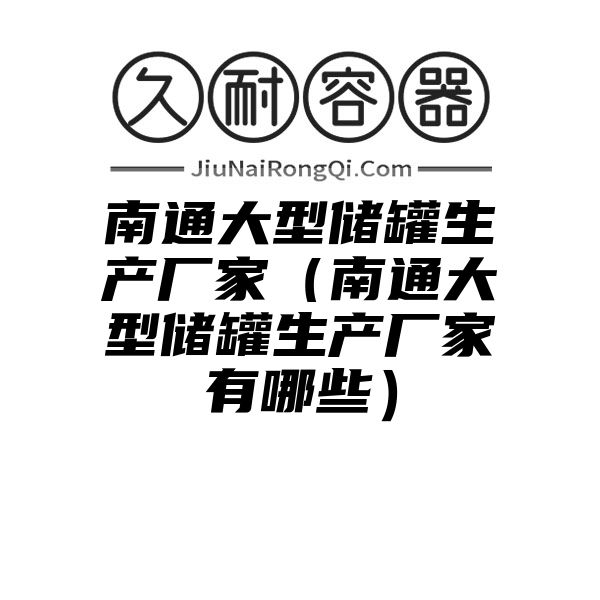 南通大型储罐生产厂家（南通大型储罐生产厂家有哪些）