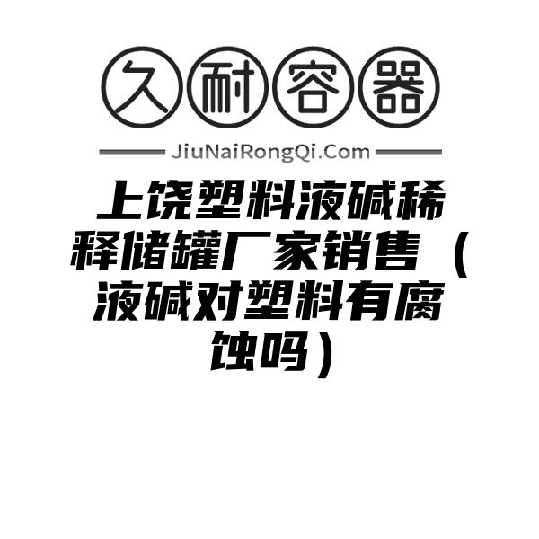 上饶塑料液碱稀释储罐厂家销售（液碱对塑料有腐蚀吗）