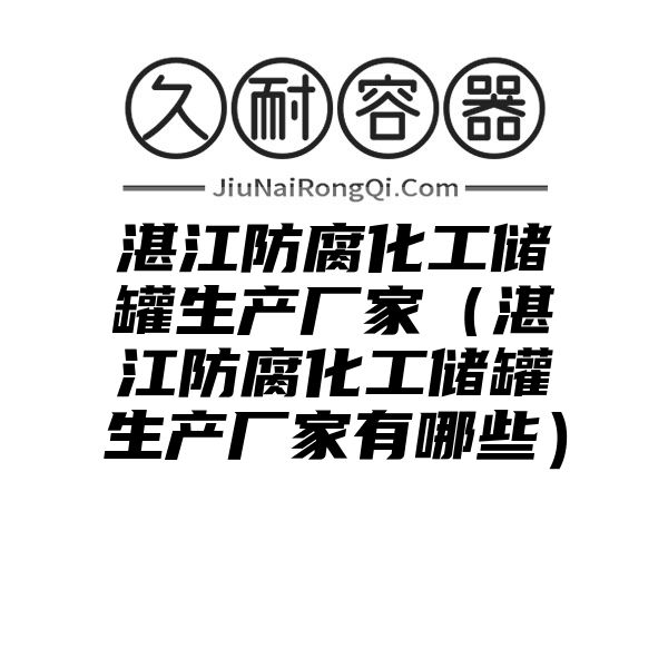 湛江防腐化工储罐生产厂家（湛江防腐化工储罐生产厂家有哪些）