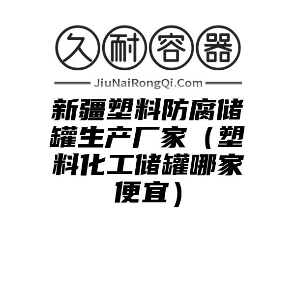 新疆塑料防腐储罐生产厂家（塑料化工储罐哪家便宜）