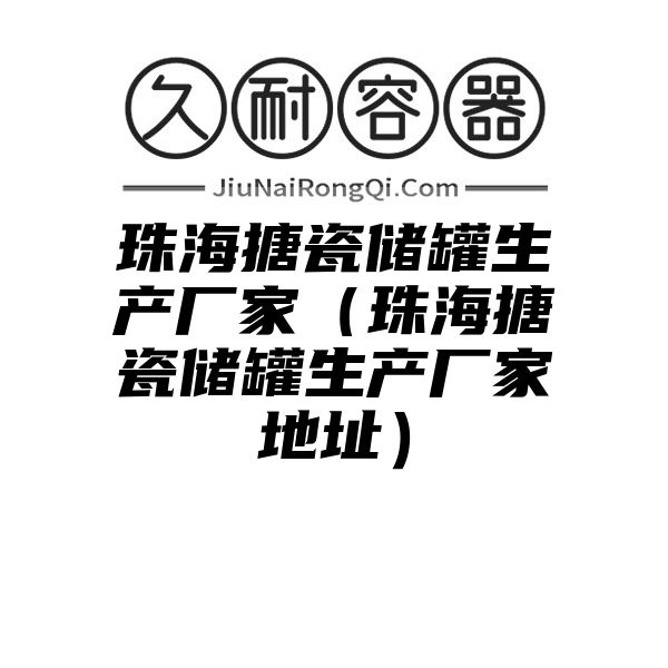 珠海搪瓷储罐生产厂家（珠海搪瓷储罐生产厂家地址）